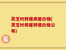 灵芝村转租房屋价格(灵芝村房屋转租价格公布)