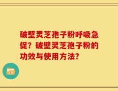 破壁灵芝孢子粉呼吸急促？破壁灵芝孢子粉的功效与使用方法？
