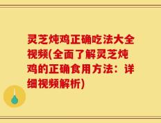 灵芝炖鸡正确吃法大全视频(全面了解灵芝炖鸡的正确食用方法：详细视频解析)