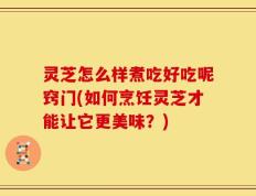 灵芝怎么样煮吃好吃呢窍门(如何烹饪灵芝才能让它更美味？)
