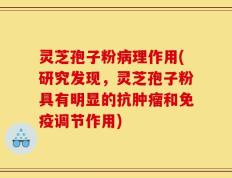 灵芝孢子粉病理作用(研究发现，灵芝孢子粉具有明显的抗肿瘤和免疫调节作用)