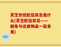 灵芝热性配伍禁忌是什么(灵芝配伍禁忌——避免与这些物品一起食用)