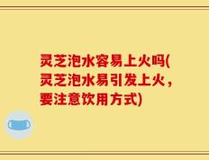 灵芝泡水容易上火吗(灵芝泡水易引发上火，要注意饮用方式)