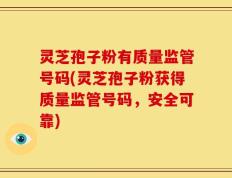 灵芝孢子粉有质量监管号码(灵芝孢子粉获得质量监管号码，安全可靠)