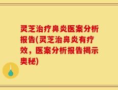 灵芝治疗鼻炎医案分析报告(灵芝治鼻炎有疗效，医案分析报告揭示奥秘)