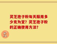 灵芝孢子粉每天服用多少克为宜？灵芝孢子粉的正确使用方法？