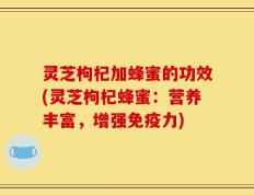 灵芝枸杞加蜂蜜的功效(灵芝枸杞蜂蜜：营养丰富，增强免疫力)