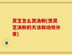 灵芝怎么煲汤粉(煲灵芝汤粉的方法和功效分享)