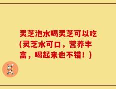 灵芝泡水喝灵芝可以吃(灵芝水可口，营养丰富，喝起来也不错！)