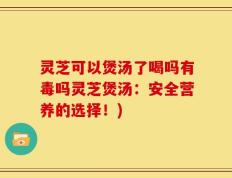 灵芝可以煲汤了喝吗有毒吗灵芝煲汤：安全营养的选择！)