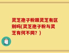 灵芝孢子粉跟灵芝有区别吗(灵芝孢子粉与灵芝有何不同？)