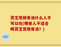 灵芝煲排骨汤什么人不可以吃(哪些人不适合喝灵芝煲排骨汤？)