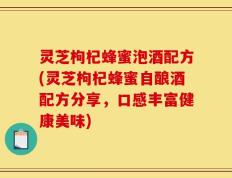 灵芝枸杞蜂蜜泡酒配方(灵芝枸杞蜂蜜自酿酒配方分享，口感丰富健康美味)