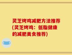 灵芝烤鸡减肥方法推荐(灵芝烤鸡：低脂健康的减肥美食推荐)