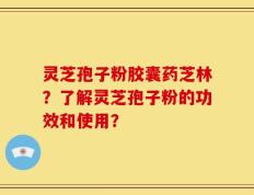 灵芝孢子粉胶囊药芝林？了解灵芝孢子粉的功效和使用？