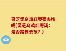 灵芝煲乌鸡红枣要去核吗(灵芝乌鸡红枣汤：是否需要去核？)
