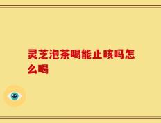灵芝泡茶喝能止咳吗怎么喝