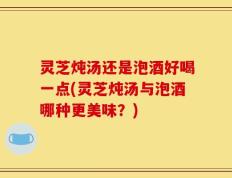 灵芝炖汤还是泡酒好喝一点(灵芝炖汤与泡酒哪种更美味？)
