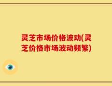 灵芝市场价格波动(灵芝价格市场波动频繁)