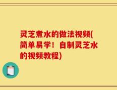 灵芝煮水的做法视频(简单易学！自制灵芝水的视频教程)