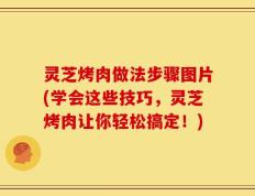 灵芝烤肉做法步骤图片(学会这些技巧，灵芝烤肉让你轻松搞定！)