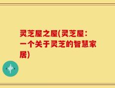 灵芝屋之屋(灵芝屋：一个关于灵芝的智慧家居)