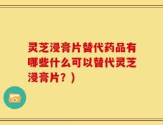 灵芝浸膏片替代药品有哪些什么可以替代灵芝浸膏片？)