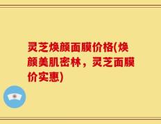 灵芝焕颜面膜价格(焕颜美肌密林，灵芝面膜价实惠)