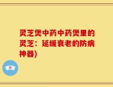 灵芝煲中药中药煲里的灵芝：延缓衰老的防病神器)