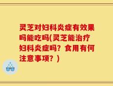 灵芝对妇科炎症有效果吗能吃吗(灵芝能治疗妇科炎症吗？食用有何注意事项？)