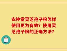 农神堂灵芝孢子粉怎样使用更为有效？使用灵芝孢子粉的正确方法？