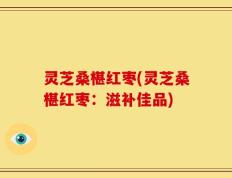 灵芝桑椹红枣(灵芝桑椹红枣：滋补佳品)