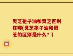 灵芝孢子油和灵芝区别在哪(灵芝孢子油和灵芝的区别是什么？)