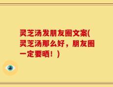 灵芝汤发朋友圈文案(灵芝汤那么好，朋友圈一定要晒！)