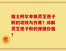 瑞士阿尔卑斯灵芝孢子粉的功效与作用？详解灵芝孢子粉的保健价值？