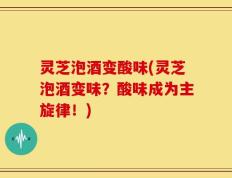 灵芝泡酒变酸味(灵芝泡酒变味？酸味成为主旋律！)