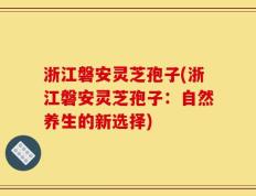 浙江磐安灵芝孢子(浙江磐安灵芝孢子：自然养生的新选择)