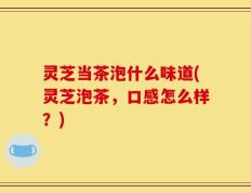 灵芝当茶泡什么味道(灵芝泡茶，口感怎么样？)