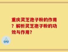重庆灵芝孢子粉的作用？解析灵芝孢子粉的功效与作用？