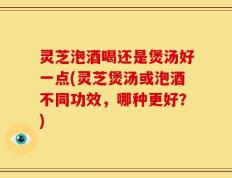 灵芝泡酒喝还是煲汤好一点(灵芝煲汤或泡酒不同功效，哪种更好？)