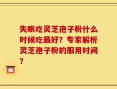 失眠吃灵芝孢子粉什么时候吃最好？专家解析灵芝孢子粉的服用时间？