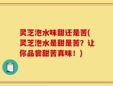 灵芝泡水味甜还是苦(灵芝泡水是甜是苦？让你品尝甜苦真味！)
