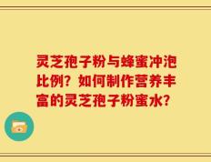 灵芝孢子粉与蜂蜜冲泡比例？如何制作营养丰富的灵芝孢子粉蜜水？