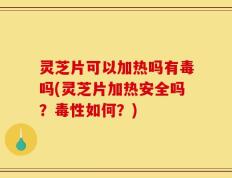 灵芝片可以加热吗有毒吗(灵芝片加热安全吗？毒性如何？)