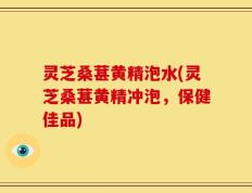 灵芝桑葚黄精泡水(灵芝桑葚黄精冲泡，保健佳品)