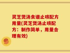 灵芝煲汤食谱止咳配方用量(灵芝煲汤止咳配方：制作简单，用量合理有效)
