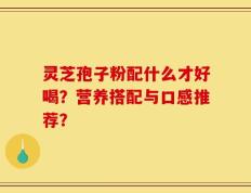 灵芝孢子粉配什么才好喝？营养搭配与口感推荐？