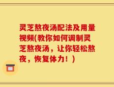 灵芝熬夜汤配法及用量视频(教你如何调制灵芝熬夜汤，让你轻松熬夜，恢复体力！)