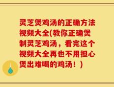 灵芝煲鸡汤的正确方法视频大全(教你正确煲制灵芝鸡汤，看完这个视频大全再也不用担心煲出难喝的鸡汤！)