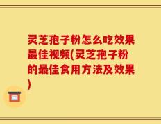 灵芝孢子粉怎么吃效果最佳视频(灵芝孢子粉的最佳食用方法及效果)